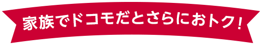 家族でドコモだとさらにおトク!