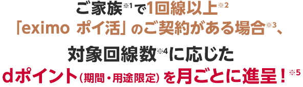 ご家族※1で1回線以上※2「eximo ポイ活」のご契約がある場合※3、対象回線数※4に応じたdポイント(期間・用途限定)を月ごとに進呈!※5
