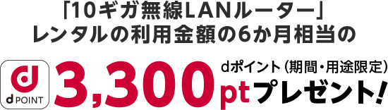 「10ギガ無線LANルーター」レンタルの利用金額の6か月相当の3,300ptプレゼント!